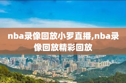 nba录像回放小罗直播,nba录像回放精彩回放