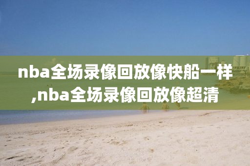 nba全场录像回放像快船一样,nba全场录像回放像超清