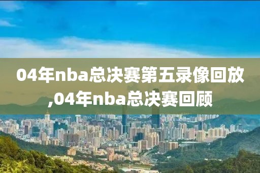 04年nba总决赛第五录像回放,04年nba总决赛回顾