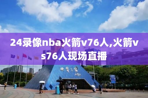 24录像nba火箭v76人,火箭vs76人现场直播