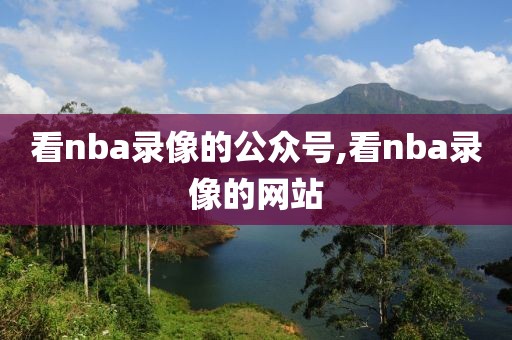 看nba录像的公众号,看nba录像的网站