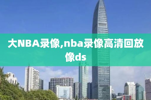 大NBA录像,nba录像高清回放像ds