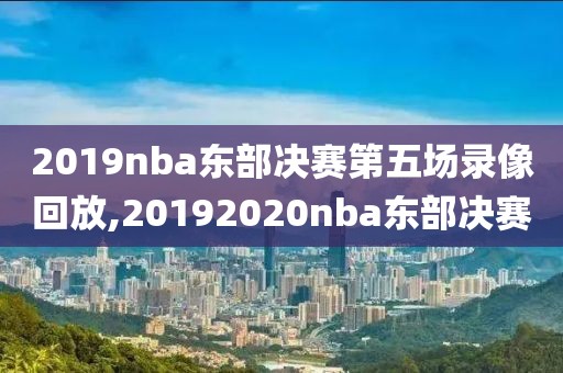 2019nba东部决赛第五场录像回放,20192020nba东部决赛