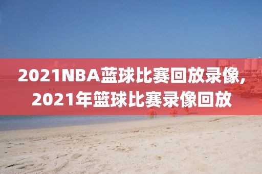 2021NBA蓝球比赛回放录像,2021年篮球比赛录像回放