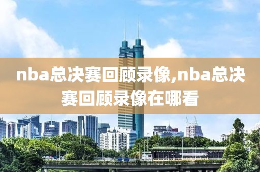 nba总决赛回顾录像,nba总决赛回顾录像在哪看