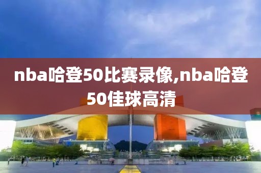 nba哈登50比赛录像,nba哈登50佳球高清