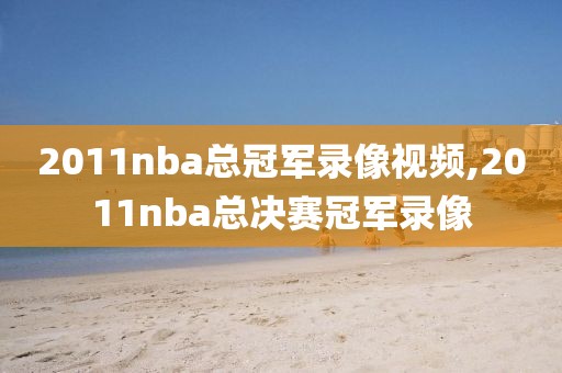 2011nba总冠军录像视频,2011nba总决赛冠军录像