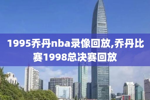 1995乔丹nba录像回放,乔丹比赛1998总决赛回放