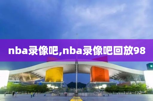 nba录像吧,nba录像吧回放98