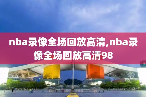 nba录像全场回放高清,nba录像全场回放高清98