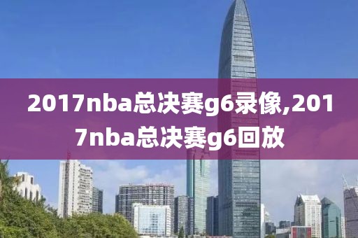 2017nba总决赛g6录像,2017nba总决赛g6回放