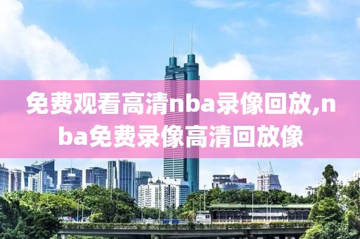 免费观看高清nba录像回放,nba免费录像高清回放像