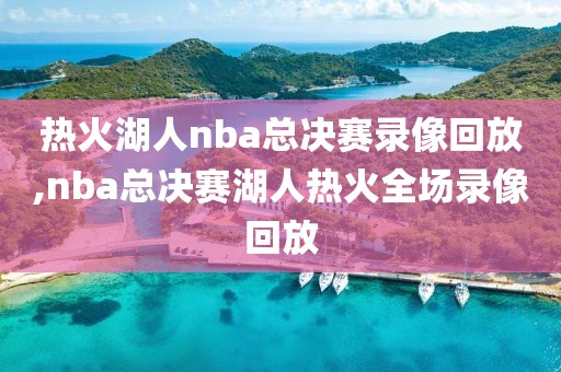 热火湖人nba总决赛录像回放,nba总决赛湖人热火全场录像回放