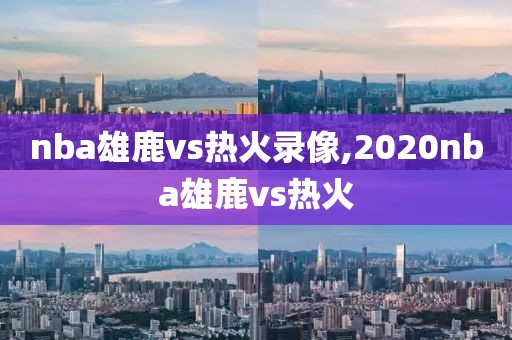 nba雄鹿vs热火录像,2020nba雄鹿vs热火