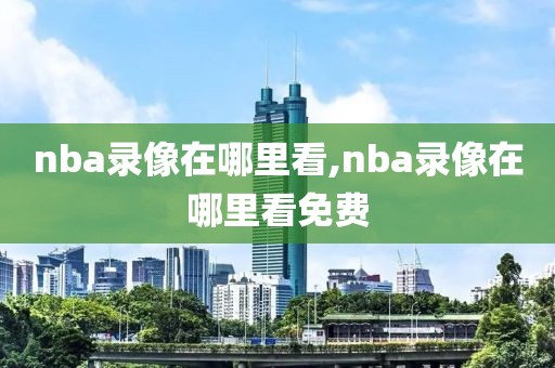 nba录像在哪里看,nba录像在哪里看免费