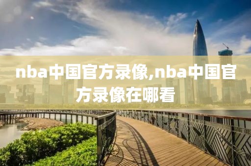 nba中国官方录像,nba中国官方录像在哪看