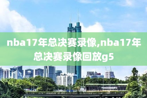 nba17年总决赛录像,nba17年总决赛录像回放g5