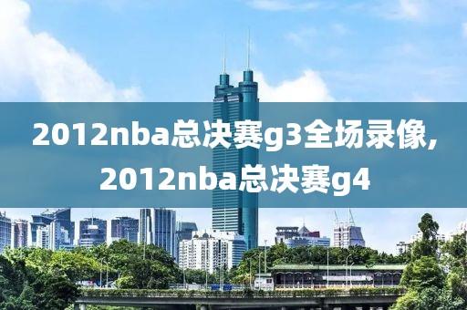 2012nba总决赛g3全场录像,2012nba总决赛g4