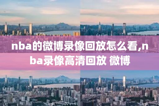 nba的微博录像回放怎么看,nba录像高清回放 微博