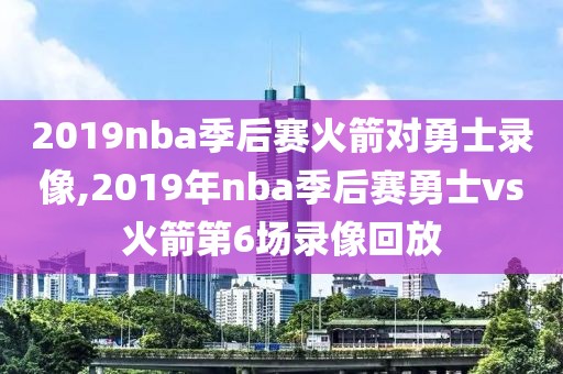 2019nba季后赛火箭对勇士录像,2019年nba季后赛勇士vs火箭第6场录像回放