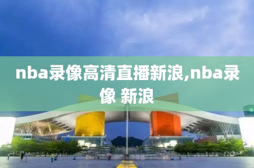 nba录像高清直播新浪,nba录像 新浪