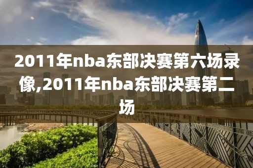 2011年nba东部决赛第六场录像,2011年nba东部决赛第二场