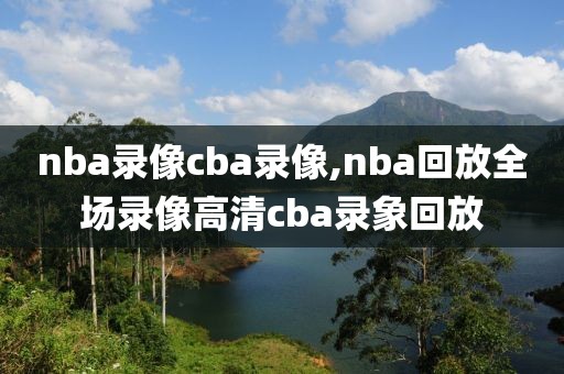 nba录像cba录像,nba回放全场录像高清cba录象回放