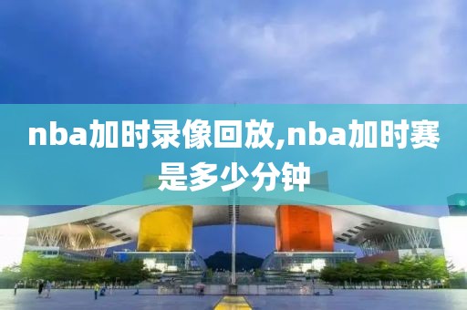 nba加时录像回放,nba加时赛是多少分钟