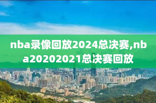 nba录像回放2024总决赛,nba20202021总决赛回放