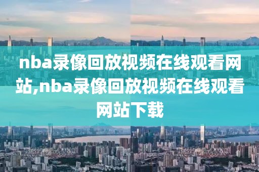 nba录像回放视频在线观看网站,nba录像回放视频在线观看网站下载