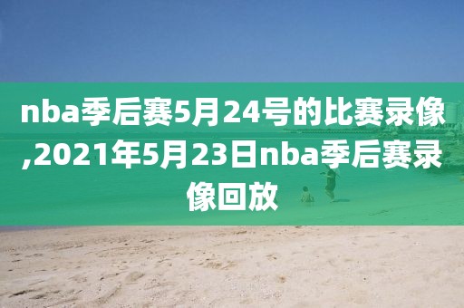 nba季后赛5月24号的比赛录像,2021年5月23日nba季后赛录像回放