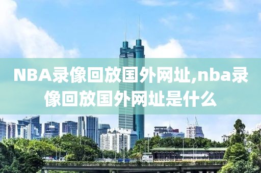 NBA录像回放国外网址,nba录像回放国外网址是什么