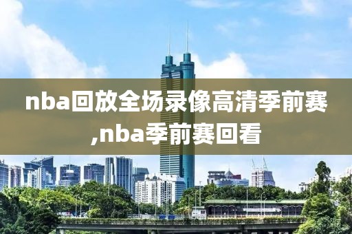 nba回放全场录像高清季前赛,nba季前赛回看