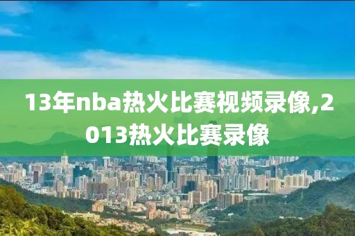 13年nba热火比赛视频录像,2013热火比赛录像