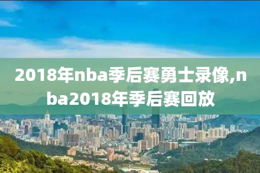 2018年nba季后赛勇士录像,nba2018年季后赛回放