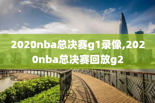 2020nba总决赛g1录像,2020nba总决赛回放g2