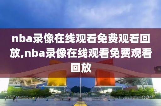 nba录像在线观看免费观看回放,nba录像在线观看免费观看回放