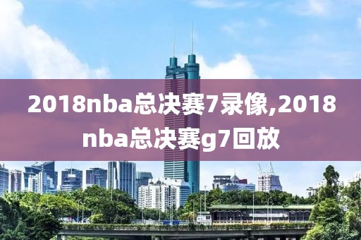 2018nba总决赛7录像,2018nba总决赛g7回放