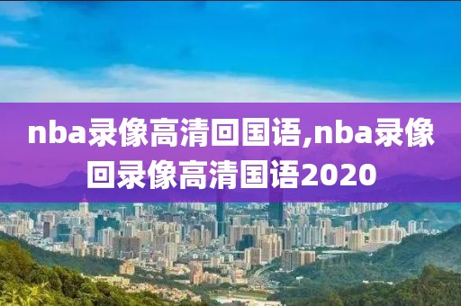 nba录像高清回国语,nba录像回录像高清国语2020