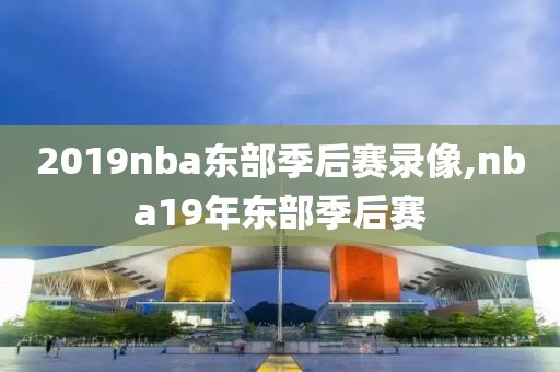 2019nba东部季后赛录像,nba19年东部季后赛