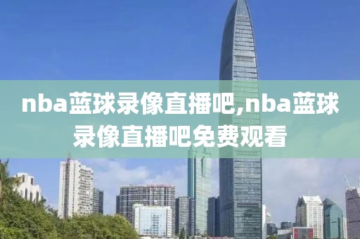 nba蓝球录像直播吧,nba蓝球录像直播吧免费观看