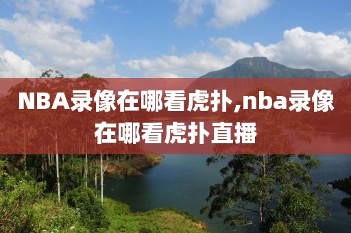 NBA录像在哪看虎扑,nba录像在哪看虎扑直播