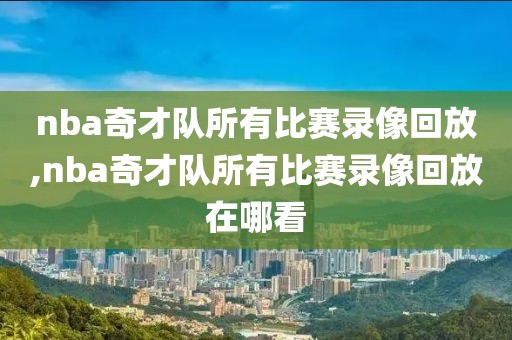 nba奇才队所有比赛录像回放,nba奇才队所有比赛录像回放在哪看