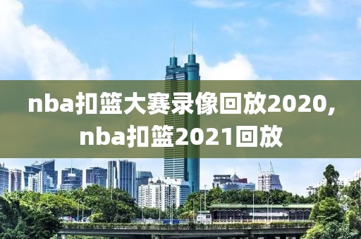 nba扣篮大赛录像回放2020,nba扣篮2021回放