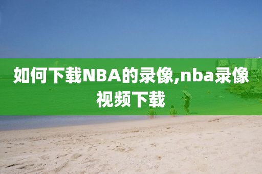 如何下载NBA的录像,nba录像视频下载