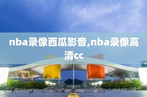 nba录像西瓜影音,nba录像高清cc