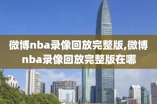 微博nba录像回放完整版,微博nba录像回放完整版在哪