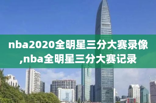 nba2020全明星三分大赛录像,nba全明星三分大赛记录