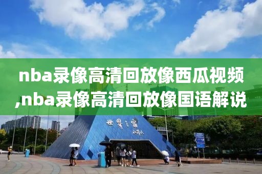 nba录像高清回放像西瓜视频,nba录像高清回放像国语解说