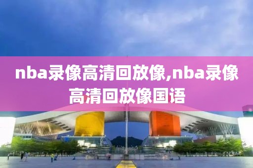 nba录像高清回放像,nba录像高清回放像国语